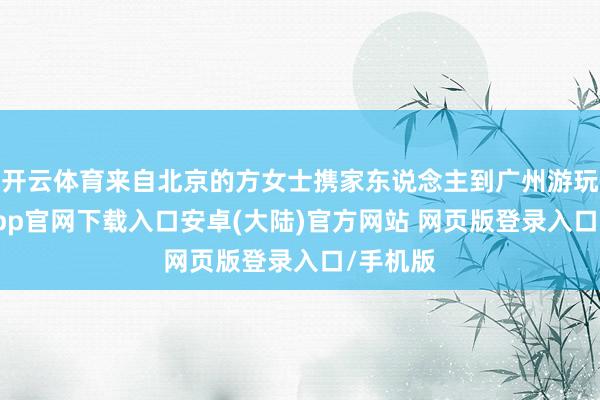 开云体育来自北京的方女士携家东说念主到广州游玩-开云app官网下载入口安卓(大陆)官方网站 网页版登录入口/手机版