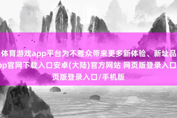 体育游戏app平台为不雅众带来更多新体验、新址品-开云app官网下载入口安卓(大陆)官方网站 网页版登录入口/手机版