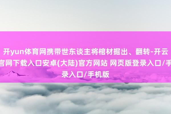 开yun体育网携带世东谈主将棺材掘出、翻转-开云app官网下载入口安卓(大陆)官方网站 网页版登录入口/手机版