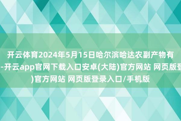 开云体育2024年5月15日哈尔滨哈达农副产物有限公司价钱行情-开云app官网下载入口安卓(大陆)官方网站 网页版登录入口/手机版