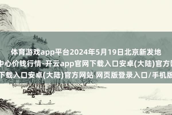 体育游戏app平台2024年5月19日北京新发地农副产物批发商场信息中心价钱行情-开云app官网下载入口安卓(大陆)官方网站 网页版登录入口/手机版