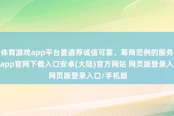 体育游戏app平台要遴荐诚信可靠、筹商范例的服务机构-开云app官网下载入口安卓(大陆)官方网站 网页版登录入口/手机版