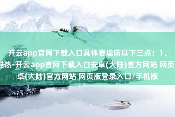 开云app官网下载入口具体要堤防以下三点：1、适量吃姜夏天天气酷热-开云app官网下载入口安卓(大陆)官方网站 网页版登录入口/手机版