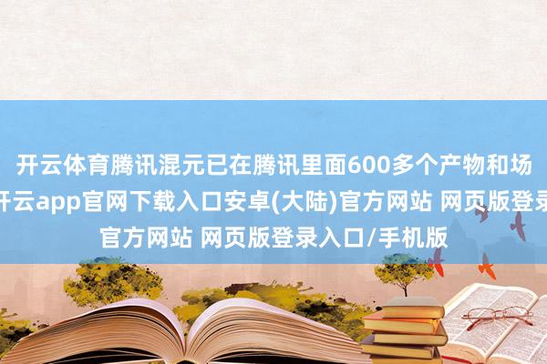 开云体育腾讯混元已在腾讯里面600多个产物和场景落地测试-开云app官网下载入口安卓(大陆)官方网站 网页版登录入口/手机版