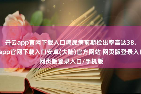 开云app官网下载入口糖尿病前期检出率高达38.1%-开云app官网下载入口安卓(大陆)官方网站 网页版登录入口/手机版