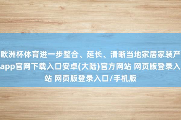 欧洲杯体育进一步整合、延长、清晰当地家居家装产业链-开云app官网下载入口安卓(大陆)官方网站 网页版登录入口/手机版