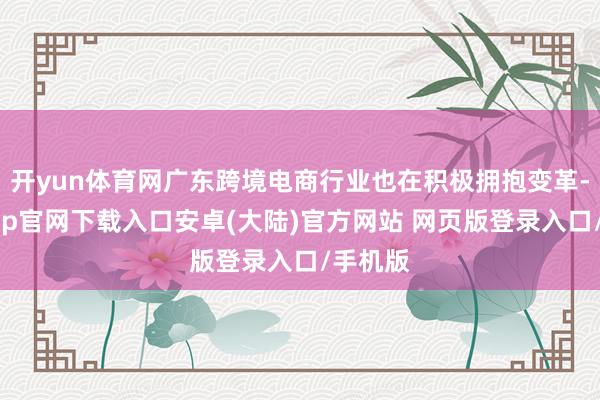 开yun体育网广东跨境电商行业也在积极拥抱变革-开云app官网下载入口安卓(大陆)官方网站 网页版登录入口/手机版