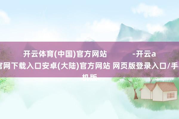 开云体育(中国)官方网站            -开云app官网下载入口安卓(大陆)官方网站 网页版登录入口/手机版