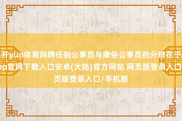 开yun体育网聘任制公事员与庸俗公事员的分辨在于-开云app官网下载入口安卓(大陆)官方网站 网页版登录入口/手机版