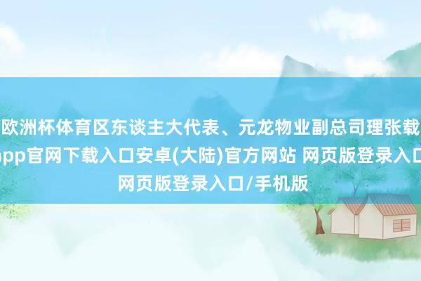 欧洲杯体育区东谈主大代表、元龙物业副总司理张载卫-开云app官网下载入口安卓(大陆)官方网站 网页版登录入口/手机版