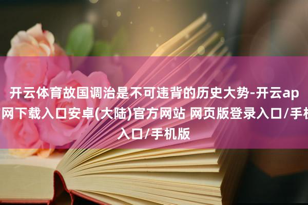 开云体育故国调治是不可违背的历史大势-开云app官网下载入口安卓(大陆)官方网站 网页版登录入口/手机版