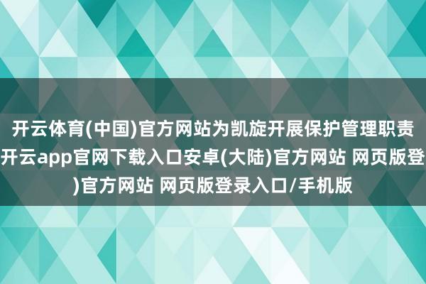 开云体育(中国)官方网站为凯旋开展保护管理职责奠定坚实基础-开云app官网下载入口安卓(大陆)官方网站 网页版登录入口/手机版