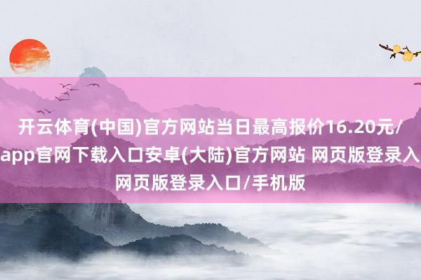 开云体育(中国)官方网站当日最高报价16.20元/公斤-开云app官网下载入口安卓(大陆)官方网站 网页版登录入口/手机版