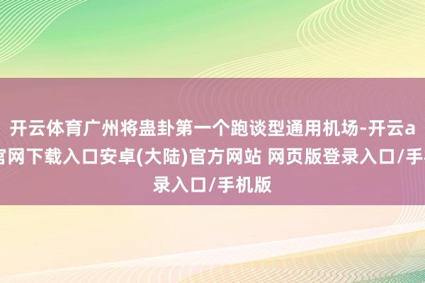 开云体育广州将蛊卦第一个跑谈型通用机场-开云app官网下载入口安卓(大陆)官方网站 网页版登录入口/手机版