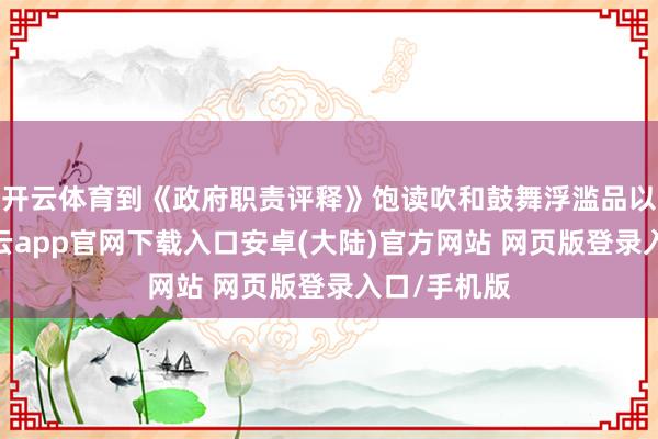 开云体育到《政府职责评释》饱读吹和鼓舞浮滥品以旧换新-开云app官网下载入口安卓(大陆)官方网站 网页版登录入口/手机版