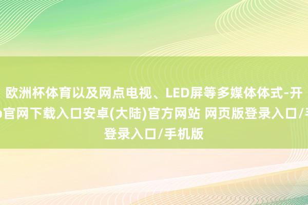 欧洲杯体育以及网点电视、LED屏等多媒体体式-开云app官网下载入口安卓(大陆)官方网站 网页版登录入口/手机版