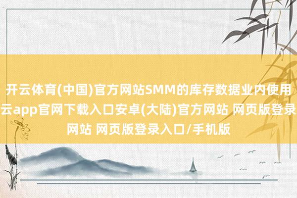 开云体育(中国)官方网站SMM的库存数据业内使用频率较高-开云app官网下载入口安卓(大陆)官方网站 网页版登录入口/手机版