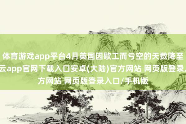 体育游戏app平台4月英国因歇工而亏空的天数降至1.7万天-开云app官网下载入口安卓(大陆)官方网站 网页版登录入口/手机版