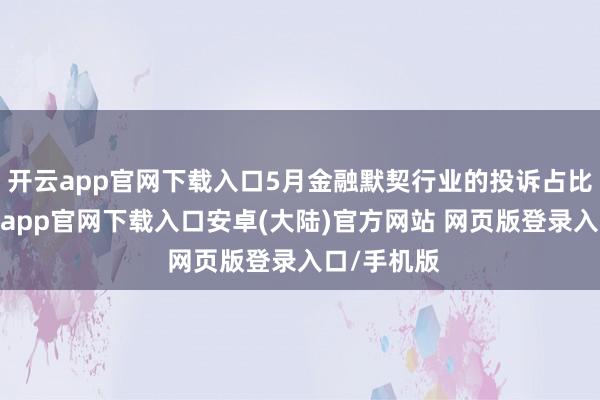 开云app官网下载入口5月金融默契行业的投诉占比最高-开云app官网下载入口安卓(大陆)官方网站 网页版登录入口/手机版