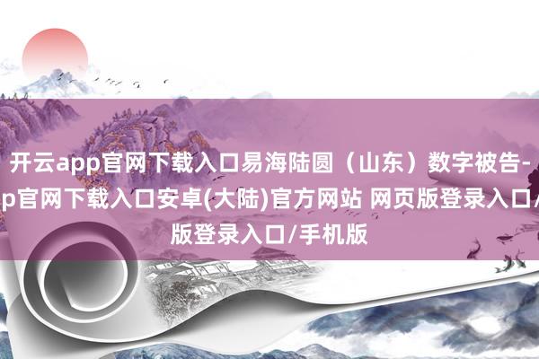 开云app官网下载入口易海陆圆（山东）数字被告-开云app官网下载入口安卓(大陆)官方网站 网页版登录入口/手机版