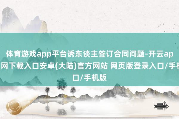 体育游戏app平台诱东谈主签订合同问题-开云app官网下载入口安卓(大陆)官方网站 网页版登录入口/手机版