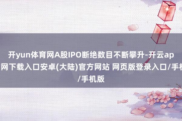 开yun体育网A股IPO断绝数目不断攀升-开云app官网下载入口安卓(大陆)官方网站 网页版登录入口/手机版