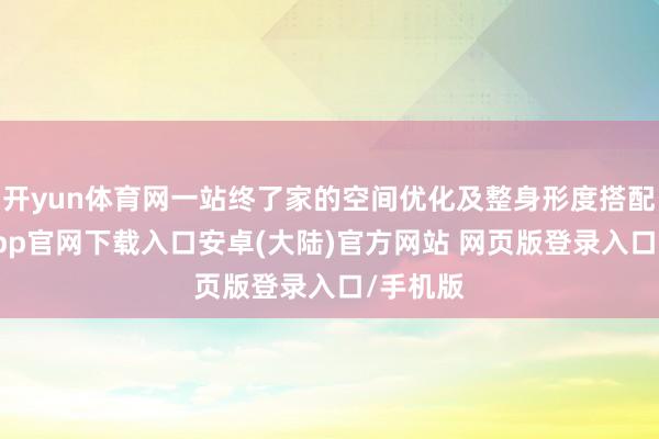 开yun体育网一站终了家的空间优化及整身形度搭配-开云app官网下载入口安卓(大陆)官方网站 网页版登录入口/手机版