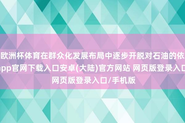 欧洲杯体育在群众化发展布局中逐步开脱对石油的依赖-开云app官网下载入口安卓(大陆)官方网站 网页版登录入口/手机版