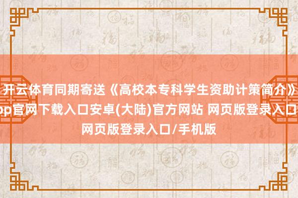 开云体育同期寄送《高校本专科学生资助计策简介》-开云app官网下载入口安卓(大陆)官方网站 网页版登录入口/手机版