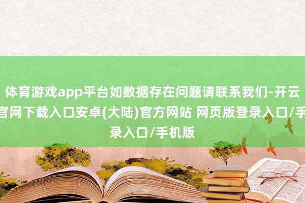 体育游戏app平台如数据存在问题请联系我们-开云app官网下载入口安卓(大陆)官方网站 网页版登录入口/手机版