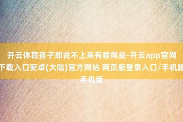 开云体育孩子却说不上来有啥得益-开云app官网下载入口安卓(大陆)官方网站 网页版登录入口/手机版