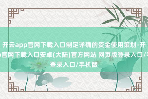 开云app官网下载入口制定详确的资金使用策划-开云app官网下载入口安卓(大陆)官方网站 网页版登录入口/手机版