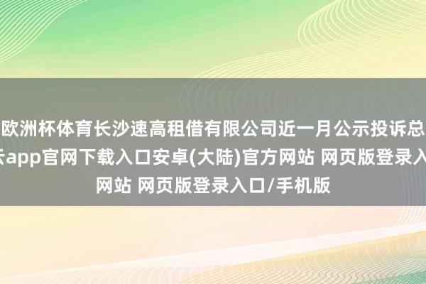 欧洲杯体育长沙速高租借有限公司近一月公示投诉总量6件-开云app官网下载入口安卓(大陆)官方网站 网页版登录入口/手机版