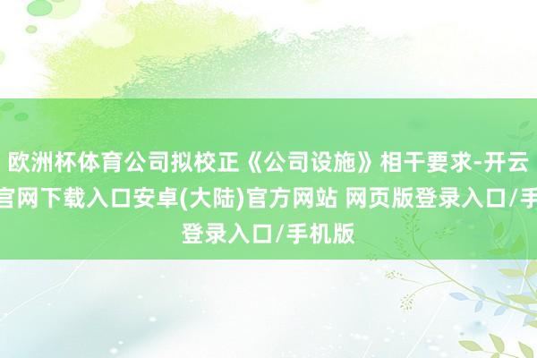 欧洲杯体育公司拟校正《公司设施》相干要求-开云app官网下载入口安卓(大陆)官方网站 网页版登录入口/手机版