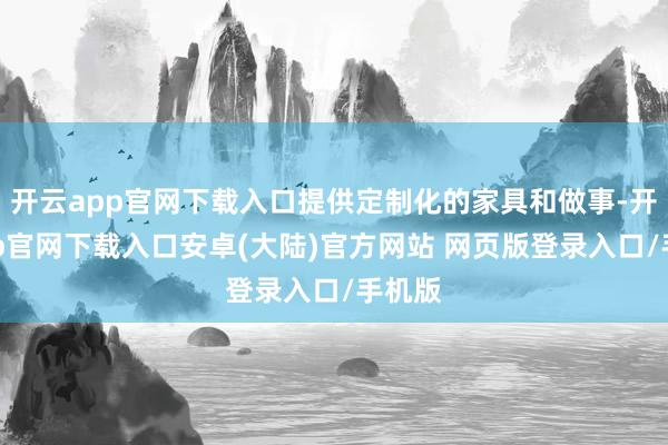 开云app官网下载入口提供定制化的家具和做事-开云app官网下载入口安卓(大陆)官方网站 网页版登录入口/手机版