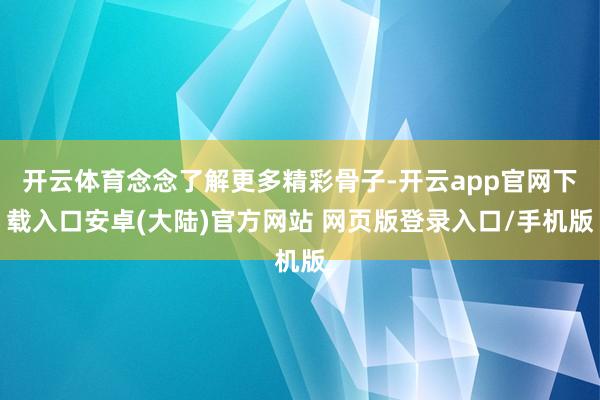 开云体育念念了解更多精彩骨子-开云app官网下载入口安卓(大陆)官方网站 网页版登录入口/手机版