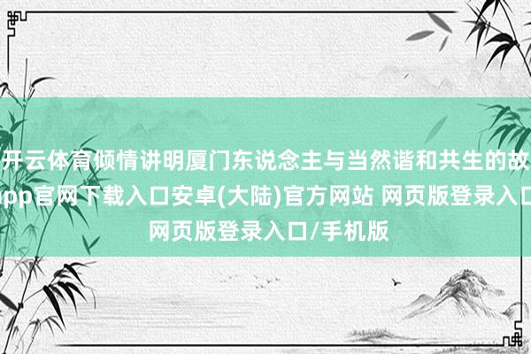 开云体育倾情讲明厦门东说念主与当然谐和共生的故事-开云app官网下载入口安卓(大陆)官方网站 网页版登录入口/手机版