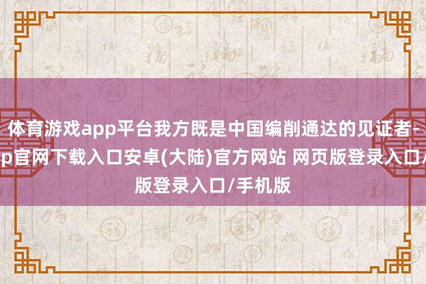 体育游戏app平台我方既是中国编削通达的见证者-开云app官网下载入口安卓(大陆)官方网站 网页版登录入口/手机版