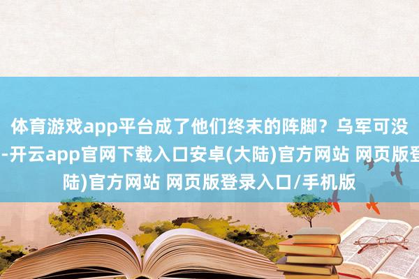 体育游戏app平台成了他们终末的阵脚？乌军可没盘算就这样认输-开云app官网下载入口安卓(大陆)官方网站 网页版登录入口/手机版