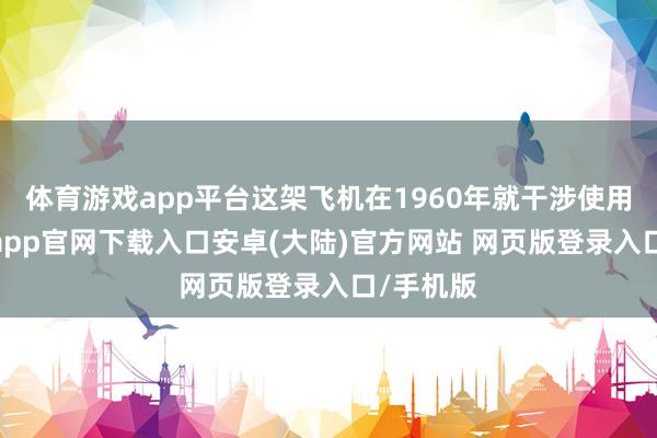 体育游戏app平台这架飞机在1960年就干涉使用了-开云app官网下载入口安卓(大陆)官方网站 网页版登录入口/手机版