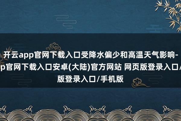 开云app官网下载入口受降水偏少和高温天气影响-开云app官网下载入口安卓(大陆)官方网站 网页版登录入口/手机版