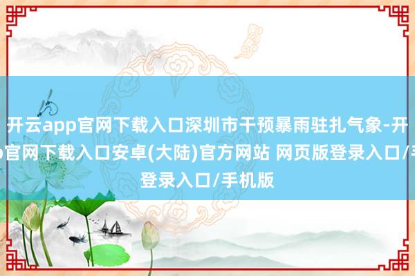 开云app官网下载入口深圳市干预暴雨驻扎气象-开云app官网下载入口安卓(大陆)官方网站 网页版登录入口/手机版