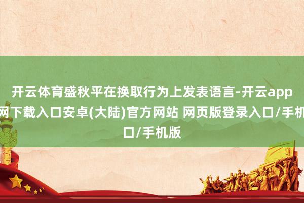 开云体育盛秋平在换取行为上发表语言-开云app官网下载入口安卓(大陆)官方网站 网页版登录入口/手机版