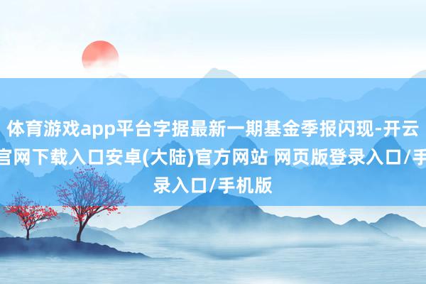 体育游戏app平台字据最新一期基金季报闪现-开云app官网下载入口安卓(大陆)官方网站 网页版登录入口/手机版