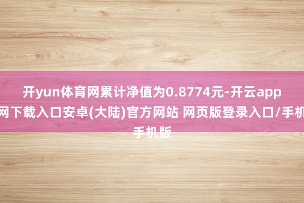 开yun体育网累计净值为0.8774元-开云app官网下载入口安卓(大陆)官方网站 网页版登录入口/手机版