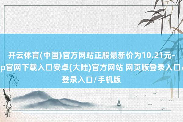 开云体育(中国)官方网站正股最新价为10.21元-开云app官网下载入口安卓(大陆)官方网站 网页版登录入口/手机版