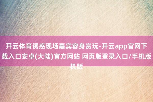 开云体育诱惑现场嘉宾容身赏玩-开云app官网下载入口安卓(大陆)官方网站 网页版登录入口/手机版