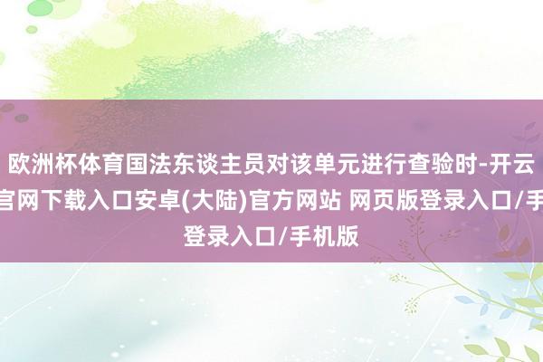 欧洲杯体育国法东谈主员对该单元进行查验时-开云app官网下载入口安卓(大陆)官方网站 网页版登录入口/手机版