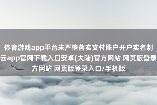 体育游戏app平台未严格落实支付账户开户实名制审核要求-开云app官网下载入口安卓(大陆)官方网站 网页版登录入口/手机版