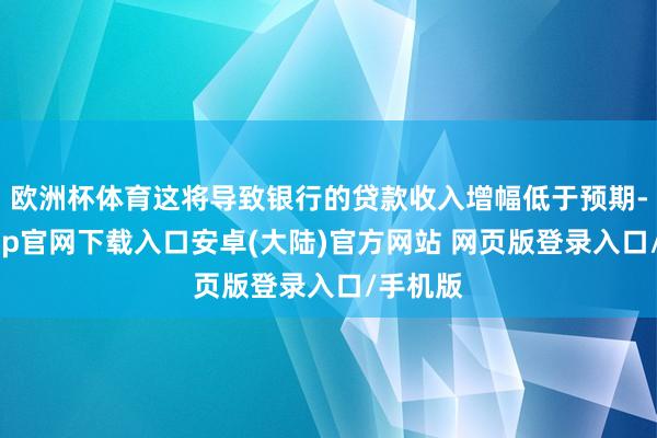 欧洲杯体育这将导致银行的贷款收入增幅低于预期-开云app官网下载入口安卓(大陆)官方网站 网页版登录入口/手机版